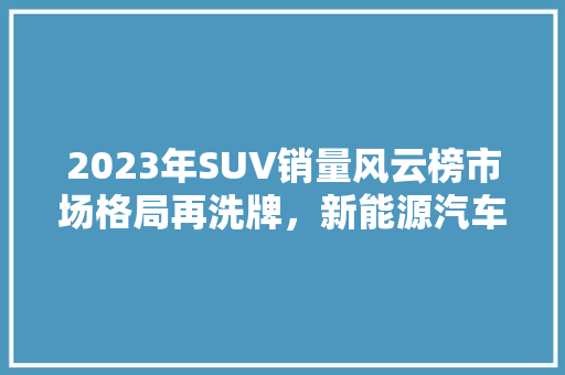 2023年SUV销量风云榜市场格局再洗牌，新能源汽车崛起