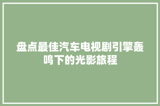 盘点最佳汽车电视剧引擎轰鸣下的光影旅程