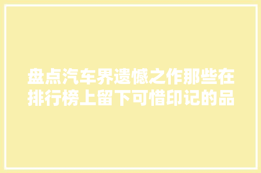 盘点汽车界遗憾之作那些在排行榜上留下可惜印记的品牌