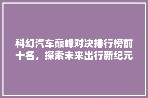 科幻汽车巅峰对决排行榜前十名，探索未来出行新纪元