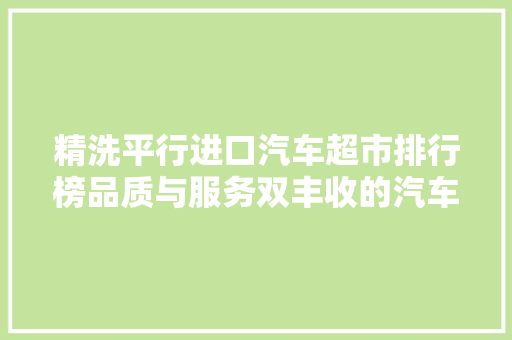 精洗平行进口汽车超市排行榜品质与服务双丰收的汽车市场新宠