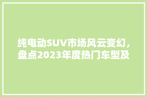 纯电动SUV市场风云变幻，盘点2023年度热门车型及价格