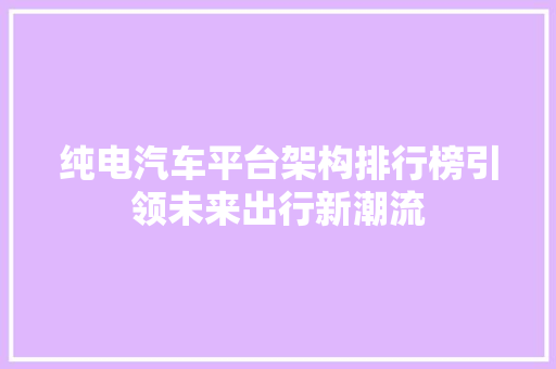 纯电汽车平台架构排行榜引领未来出行新潮流