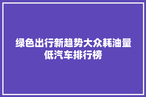 绿色出行新趋势大众耗油量低汽车排行榜