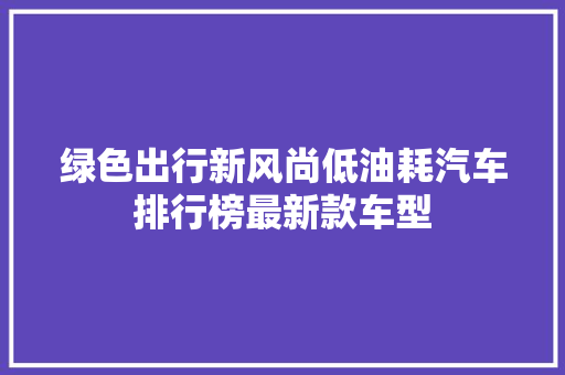 绿色出行新风尚低油耗汽车排行榜最新款车型