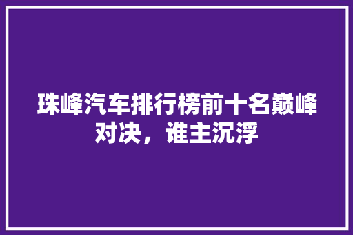 珠峰汽车排行榜前十名巅峰对决，谁主沉浮