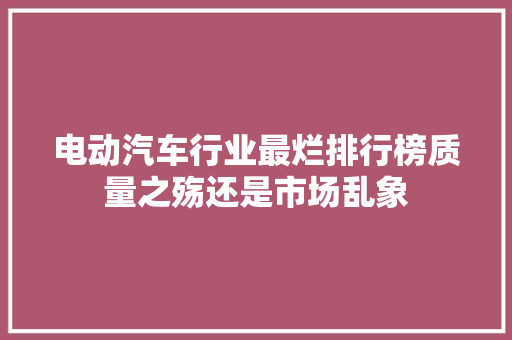 电动汽车行业最烂排行榜质量之殇还是市场乱象