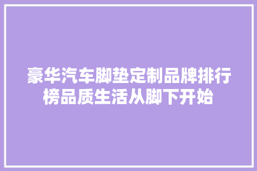 豪华汽车脚垫定制品牌排行榜品质生活从脚下开始