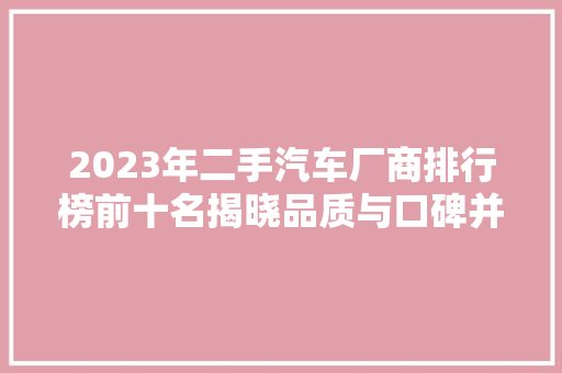 2023年二手汽车厂商排行榜前十名揭晓品质与口碑并重，引领行业新风向