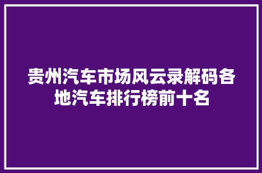 贵州汽车市场风云录解码各地汽车排行榜前十名