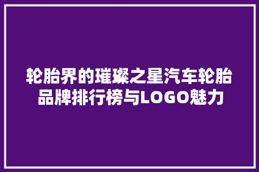 轮胎界的璀璨之星汽车轮胎品牌排行榜与LOGO魅力