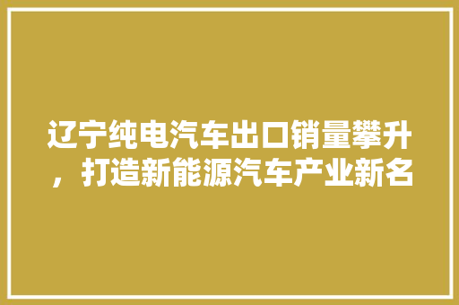 辽宁纯电汽车出口销量攀升，打造新能源汽车产业新名片