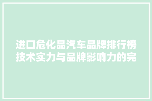 进口危化品汽车品牌排行榜技术实力与品牌影响力的完美结合