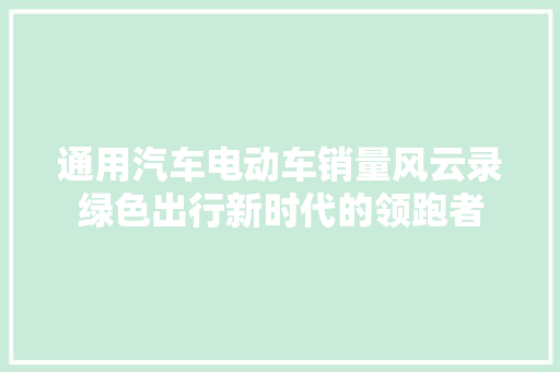 通用汽车电动车销量风云录绿色出行新时代的领跑者