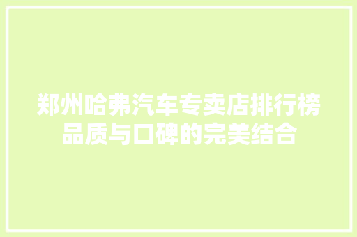 郑州哈弗汽车专卖店排行榜品质与口碑的完美结合