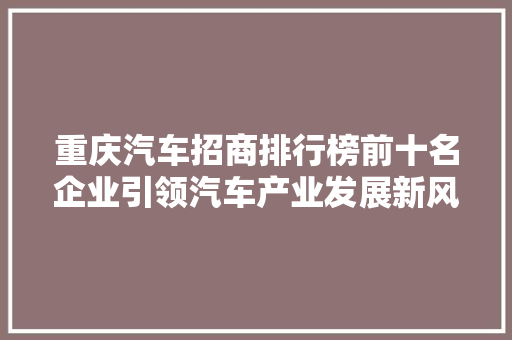 重庆汽车招商排行榜前十名企业引领汽车产业发展新风向