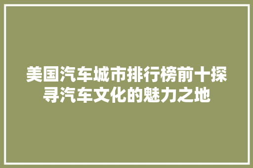 美国汽车城市排行榜前十探寻汽车文化的魅力之地