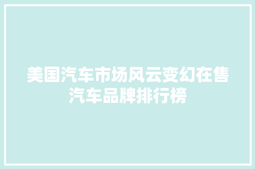 美国汽车市场风云变幻在售汽车品牌排行榜