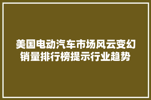 美国电动汽车市场风云变幻销量排行榜提示行业趋势