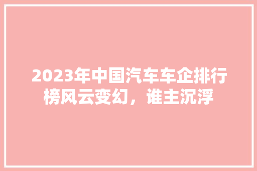 2023年中国汽车车企排行榜风云变幻，谁主沉浮