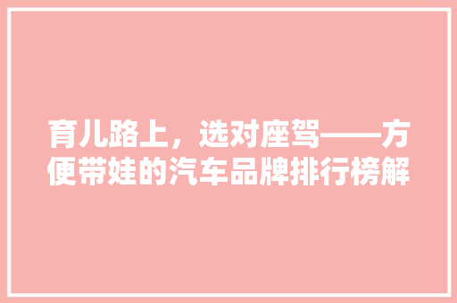 育儿路上，选对座驾——方便带娃的汽车品牌排行榜解读