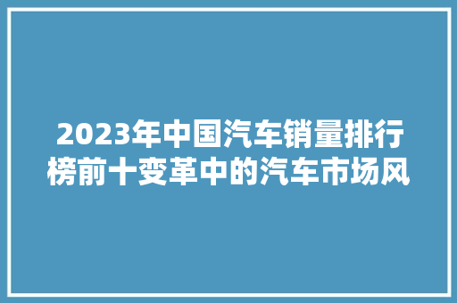 2023年中国汽车销量排行榜前十变革中的汽车市场风云