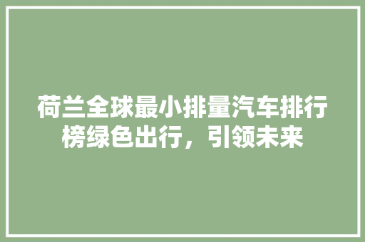 荷兰全球最小排量汽车排行榜绿色出行，引领未来