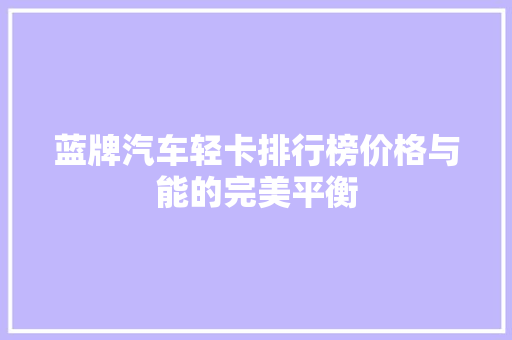 蓝牌汽车轻卡排行榜价格与能的完美平衡