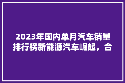 2023年国内单月汽车销量排行榜新能源汽车崛起，合资品牌稳居前列