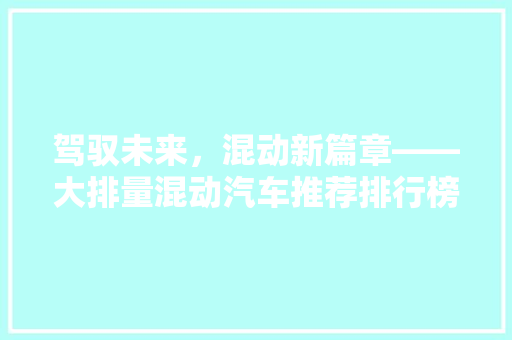 驾驭未来，混动新篇章——大排量混动汽车推荐排行榜解读