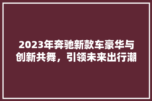 2023年奔驰新款车豪华与创新共舞，引领未来出行潮流