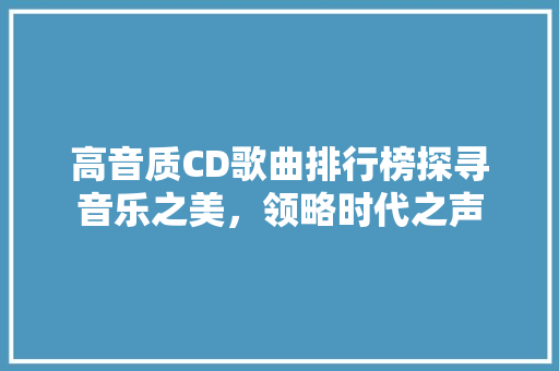 高音质CD歌曲排行榜探寻音乐之美，领略时代之声