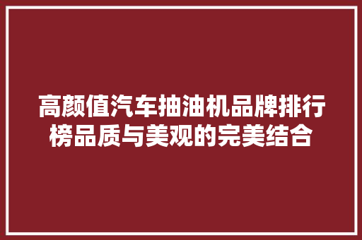 高颜值汽车抽油机品牌排行榜品质与美观的完美结合