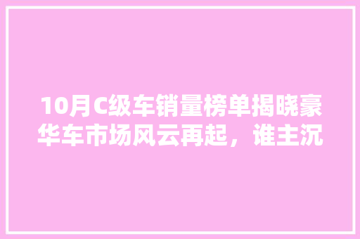 10月C级车销量榜单揭晓豪华车市场风云再起，谁主沉浮