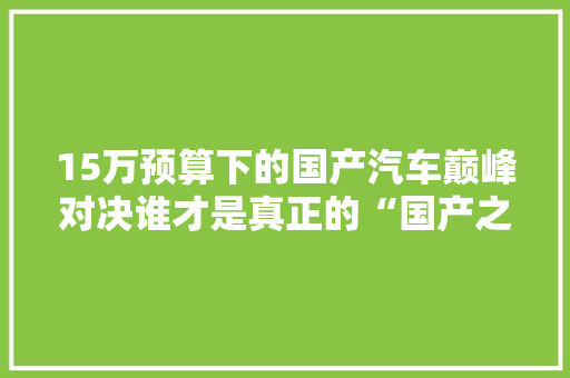 15万预算下的国产汽车巅峰对决谁才是真正的“国产之光”