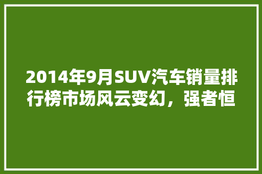 2014年9月SUV汽车销量排行榜市场风云变幻，强者恒强