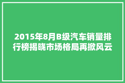 2015年8月B级汽车销量排行榜揭晓市场格局再掀风云