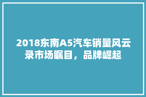 2018东南A5汽车销量风云录市场瞩目，品牌崛起