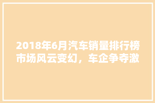 2018年6月汽车销量排行榜市场风云变幻，车企争夺激烈