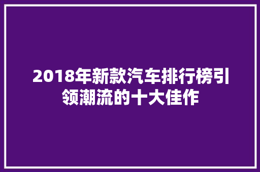 2018年新款汽车排行榜引领潮流的十大佳作