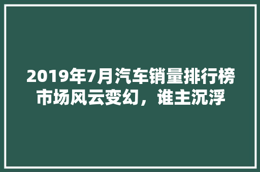 2019年7月汽车销量排行榜市场风云变幻，谁主沉浮