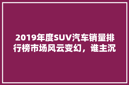 2019年度SUV汽车销量排行榜市场风云变幻，谁主沉浮