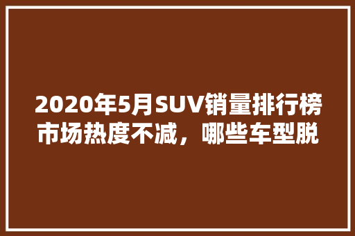 2020年5月SUV销量排行榜市场热度不减，哪些车型脱颖而出
