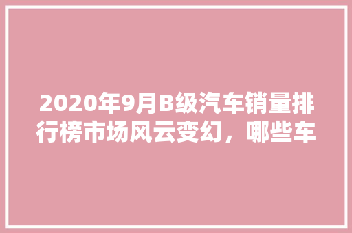 2020年9月B级汽车销量排行榜市场风云变幻，哪些车型脱颖而出