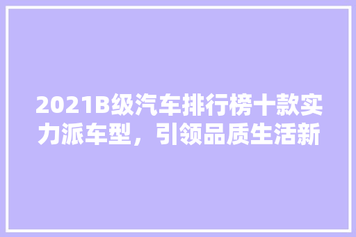 2021B级汽车排行榜十款实力派车型，引领品质生活新潮流
