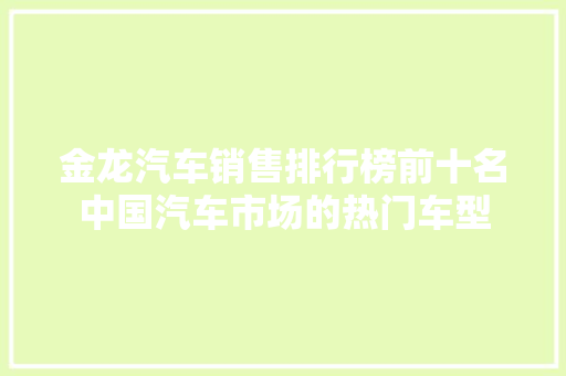 金龙汽车销售排行榜前十名中国汽车市场的热门车型