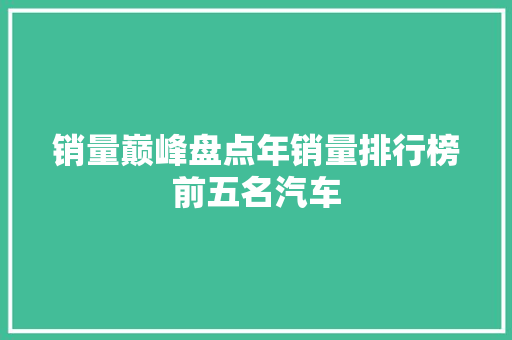 销量巅峰盘点年销量排行榜前五名汽车