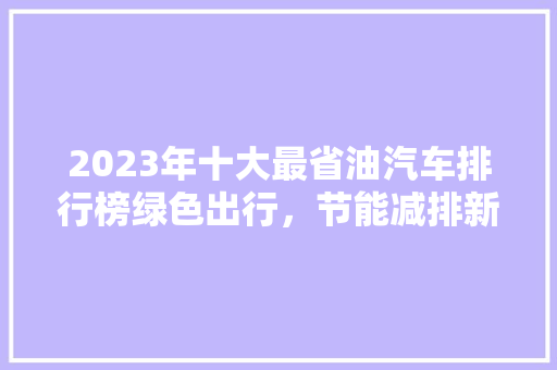 2023年十大最省油汽车排行榜绿色出行，节能减排新选择