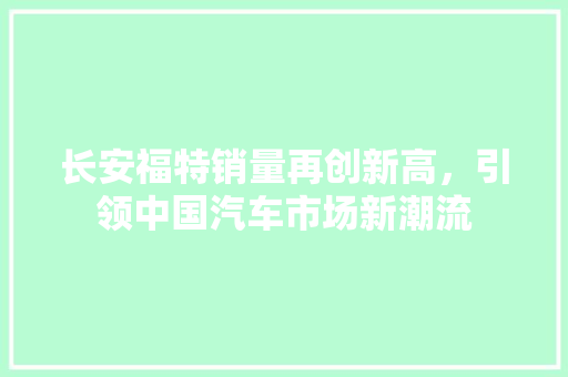 长安福特销量再创新高，引领中国汽车市场新潮流