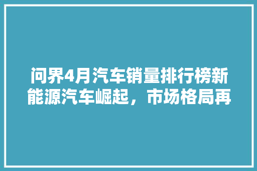 问界4月汽车销量排行榜新能源汽车崛起，市场格局再洗牌
